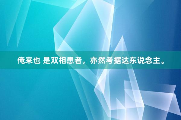 俺来也 是双相患者，亦然考据达东说念主。