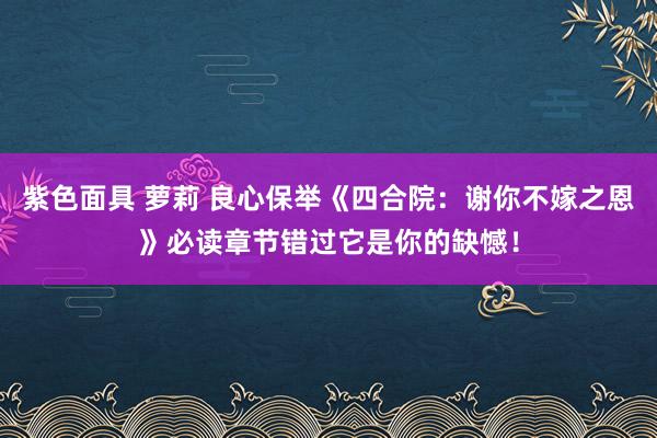 紫色面具 萝莉 良心保举《四合院：谢你不嫁之恩》必读章节错过它是你的缺憾！