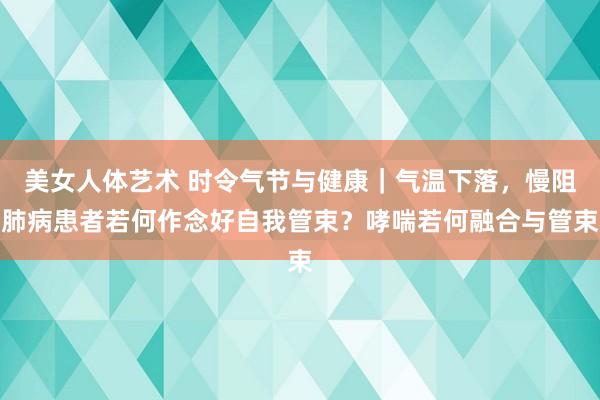 美女人体艺术 时令气节与健康｜气温下落，慢阻肺病患者若何作念好自我管束？哮喘若何融合与管束