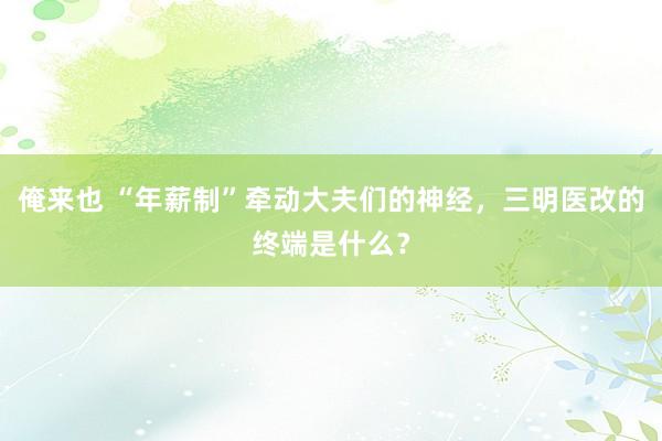 俺来也 “年薪制”牵动大夫们的神经，三明医改的终端是什么？