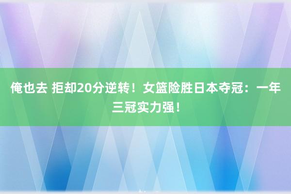 俺也去 拒却20分逆转！女篮险胜日本夺冠：一年三冠实力强！