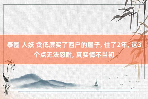 泰國 人妖 贪低廉买了西户的屋子， 住了2年， 这3个点无法忍耐， 真实悔不当初