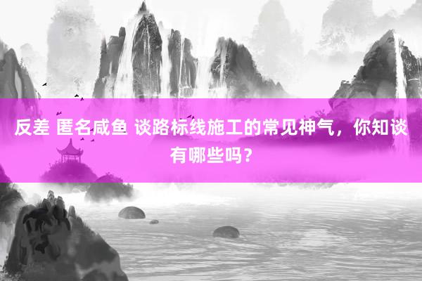 反差 匿名咸鱼 谈路标线施工的常见神气，你知谈有哪些吗？