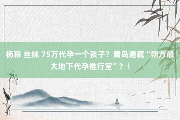 杨幂 丝袜 75万代孕一个孩子？青岛遁藏“朔方最大地下代孕推行室”？！