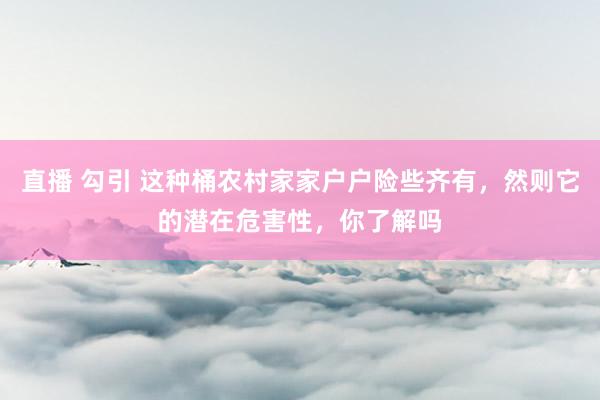 直播 勾引 这种桶农村家家户户险些齐有，然则它的潜在危害性，你了解吗