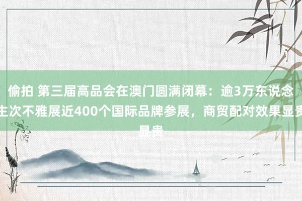 偷拍 第三届高品会在澳门圆满闭幕：逾3万东说念主次不雅展近400个国际品牌参展，商贸配对效果显贵