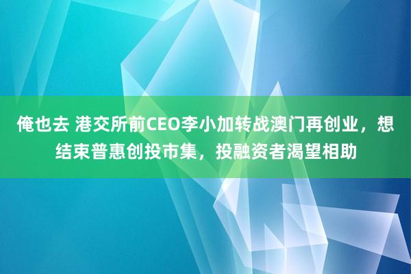 俺也去 港交所前CEO李小加转战澳门再创业，想结束普惠创投市集，投融资者渴望相助