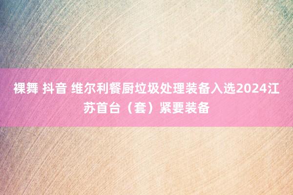 裸舞 抖音 维尔利餐厨垃圾处理装备入选2024江苏首台（套）紧要装备