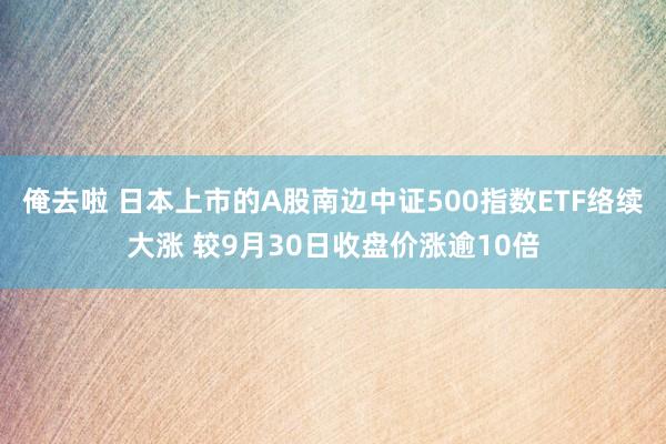 俺去啦 日本上市的A股南边中证500指数ETF络续大涨 较9月30日收盘价涨逾10倍