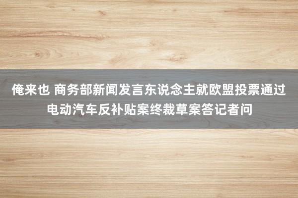 俺来也 商务部新闻发言东说念主就欧盟投票通过电动汽车反补贴案终裁草案答记者问