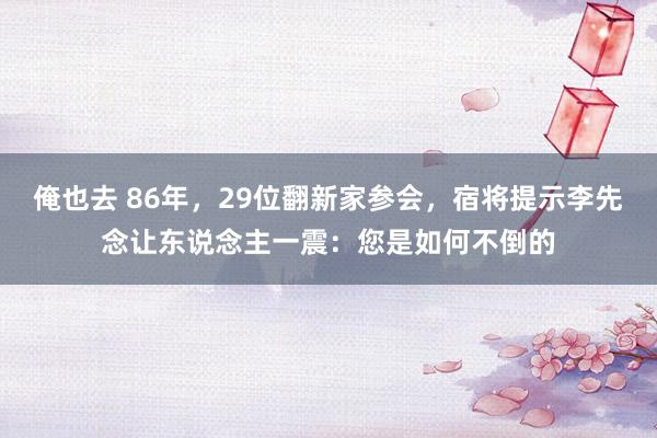 俺也去 86年，29位翻新家参会，宿将提示李先念让东说念主一震：您是如何不倒的