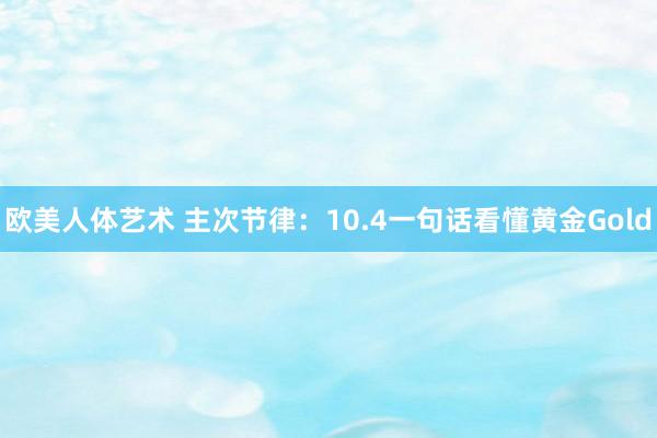 欧美人体艺术 主次节律：10.4一句话看懂黄金Gold