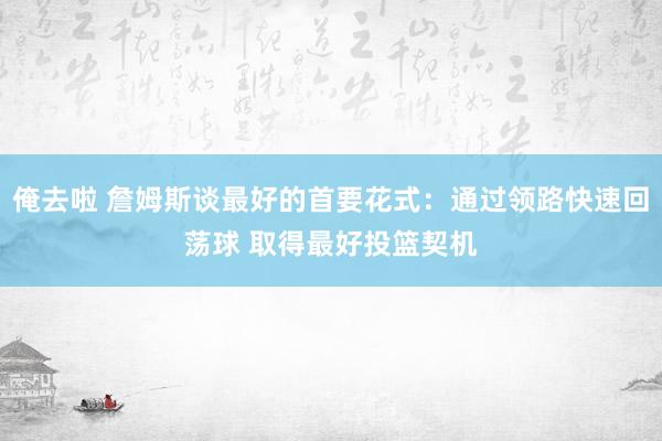 俺去啦 詹姆斯谈最好的首要花式：通过领路快速回荡球 取得最好投篮契机