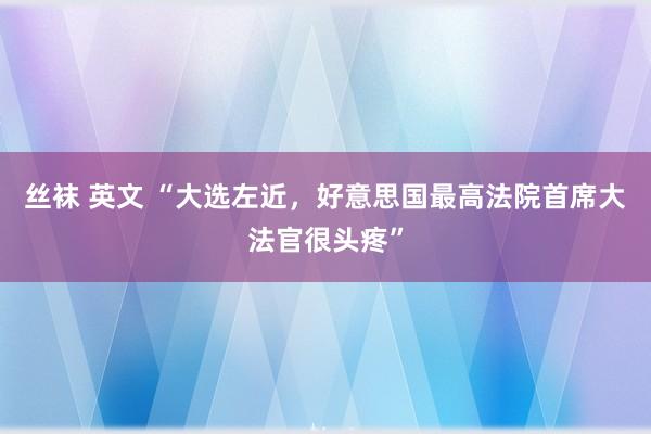 丝袜 英文 “大选左近，好意思国最高法院首席大法官很头疼”