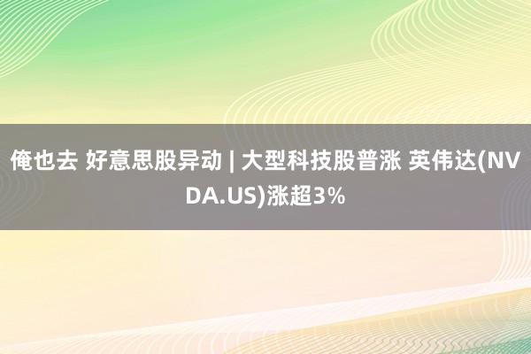 俺也去 好意思股异动 | 大型科技股普涨 英伟达(NVDA.US)涨超3%