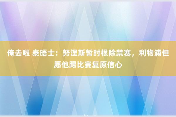 俺去啦 泰晤士：努涅斯暂时根除禁赛，利物浦但愿他踢比赛复原信心