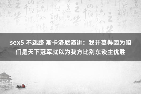 sex5 不迷路 斯卡洛尼演讲：我并莫得因为咱们是天下冠军就以为我方比别东谈主优胜