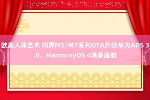 欧美人体艺术 问界M5/M7系列OTA升级华为ADS 3.0、HarmonyOS 4鸿蒙座舱