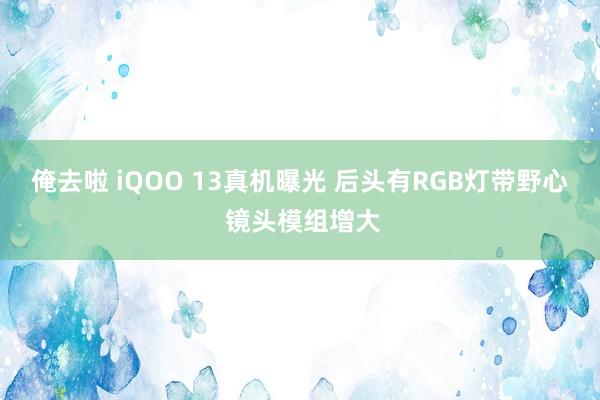 俺去啦 iQOO 13真机曝光 后头有RGB灯带野心 镜头模组增大