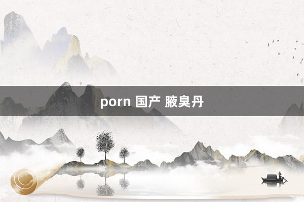 porn 国产 腋臭丹