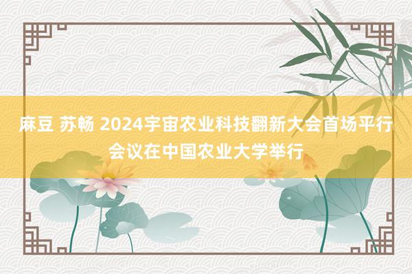 麻豆 苏畅 2024宇宙农业科技翻新大会首场平行会议在中国农业大学举行