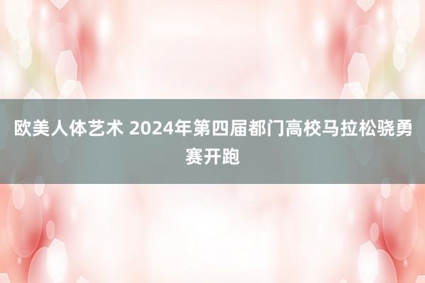 欧美人体艺术 2024年第四届都门高校马拉松骁勇赛开跑