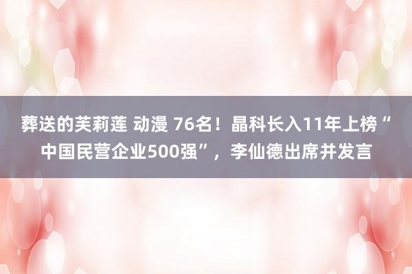 葬送的芙莉莲 动漫 76名！晶科长入11年上榜“中国民营企业500强”，李仙德出席并发言