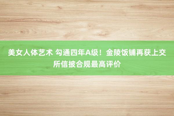 美女人体艺术 勾通四年A级！金陵饭铺再获上交所信披合规最高评价