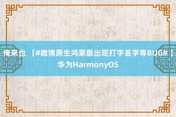 俺来也 【#微博原生鸿蒙版出现打字丢字等BUG# 】华为HarmonyOS