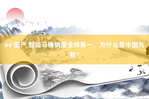 av 国产 智能马桶销量全球第一，为什么是中国九牧？