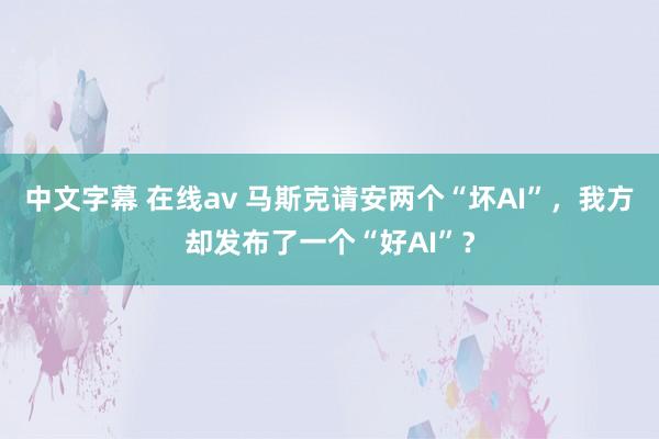 中文字幕 在线av 马斯克请安两个“坏AI”，我方却发布了一个“好AI”？