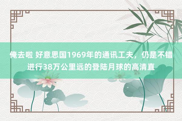 俺去啦 好意思国1969年的通讯工夫，仍是不错进行38万公里远的登陆月球的高清直