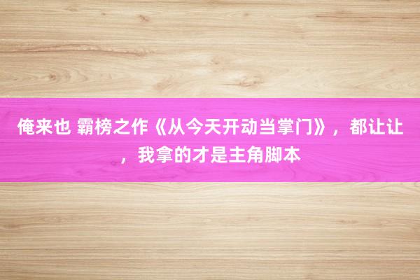 俺来也 霸榜之作《从今天开动当掌门》，都让让，我拿的才是主角脚本