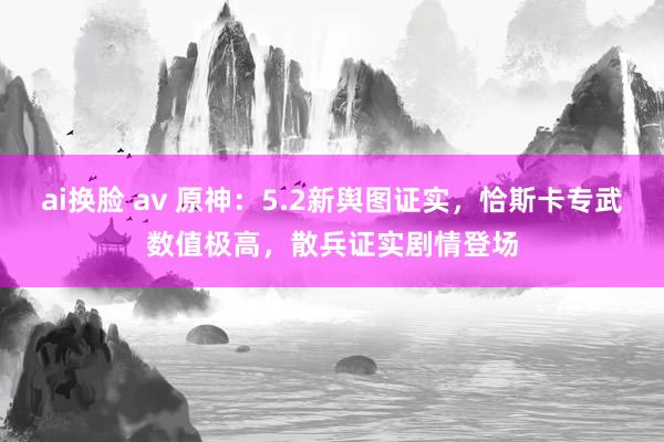 ai换脸 av 原神：5.2新舆图证实，恰斯卡专武数值极高，散兵证实剧情登场