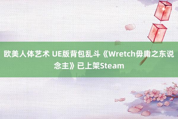 欧美人体艺术 UE版背包乱斗《Wretch毋庸之东说念主》已上架Steam