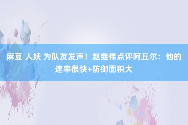 麻豆 人妖 为队友发声！赵继伟点评阿丘尔：他的速率很快+防御面积大