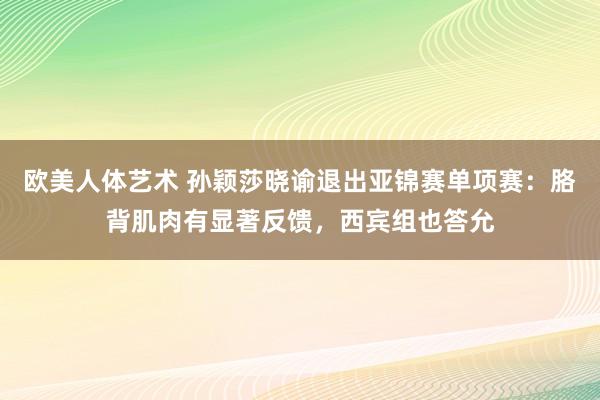 欧美人体艺术 孙颖莎晓谕退出亚锦赛单项赛：胳背肌肉有显著反馈，西宾组也答允