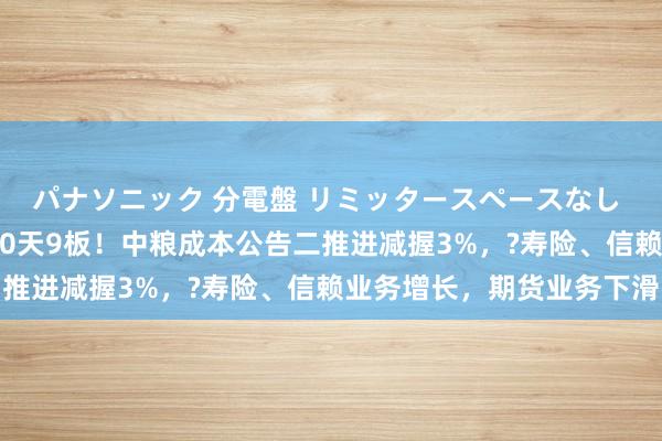 パナソニック 分電盤 リミッタースペースなし 露出・半埋込両用形 10天9板！中粮成本公告二推进减握3%，?寿险、信赖业务增长，期货业务下滑