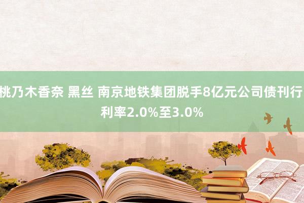 桃乃木香奈 黑丝 南京地铁集团脱手8亿元公司债刊行 利率2.0%至3.0%