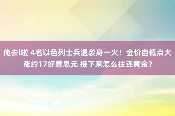 俺去l啦 4名以色列士兵遇袭身一火！金价自低点大涨约17好意思元 接下来怎么往还黄金？