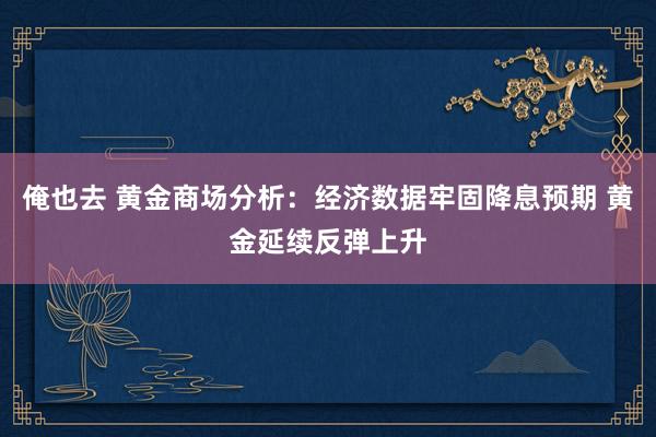 俺也去 黄金商场分析：经济数据牢固降息预期 黄金延续反弹上升