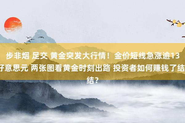 步非烟 足交 黄金突发大行情！金价短线急涨逾13好意思元 两张图看黄金时刻出路 投资者如何赚钱了结？