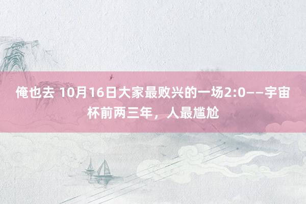 俺也去 10月16日大家最败兴的一场2:0——宇宙杯前两三年，人最尴尬