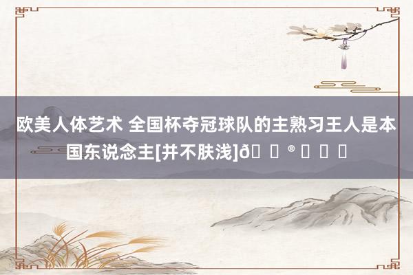 欧美人体艺术 全国杯夺冠球队的主熟习王人是本国东说念主[并不肤浅]😮 ​​​