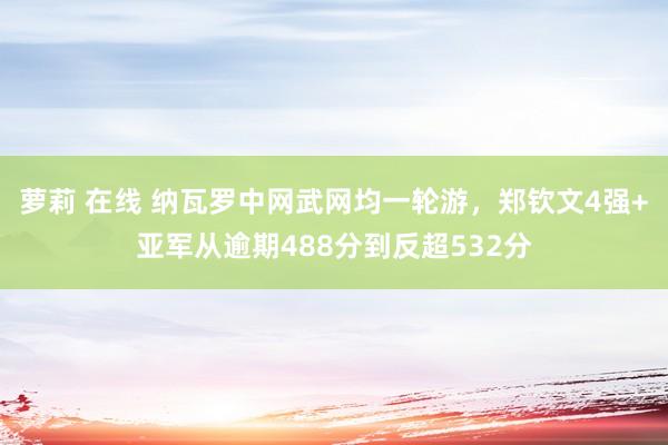 萝莉 在线 纳瓦罗中网武网均一轮游，郑钦文4强+亚军从逾期488分到反超532分