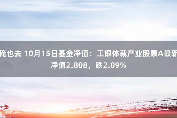 俺也去 10月15日基金净值：工银体裁产业股票A最新净值2.808，跌2.09%