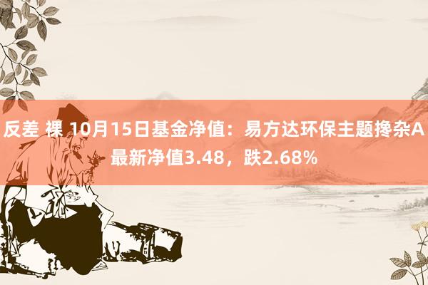 反差 裸 10月15日基金净值：易方达环保主题搀杂A最新净值3.48，跌2.68%