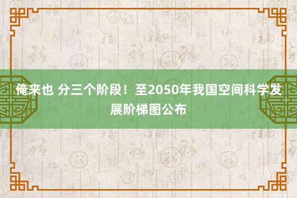 俺来也 分三个阶段！至2050年我国空间科学发展阶梯图公布