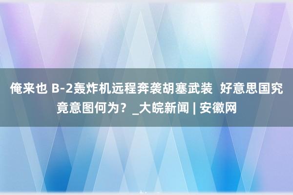 俺来也 B-2轰炸机远程奔袭胡塞武装  好意思国究竟意图何为？_大皖新闻 | 安徽网