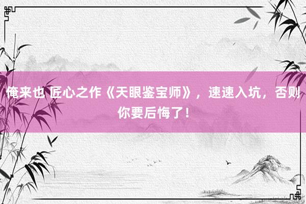 俺来也 匠心之作《天眼鉴宝师》，速速入坑，否则你要后悔了！